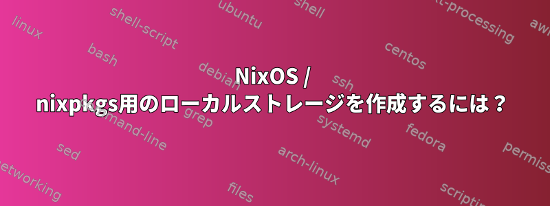 NixOS / nixpkgs用のローカルストレージを作成するには？