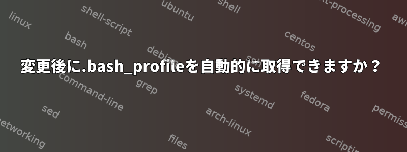 変更後に.bash_profileを自動的に取得できますか？