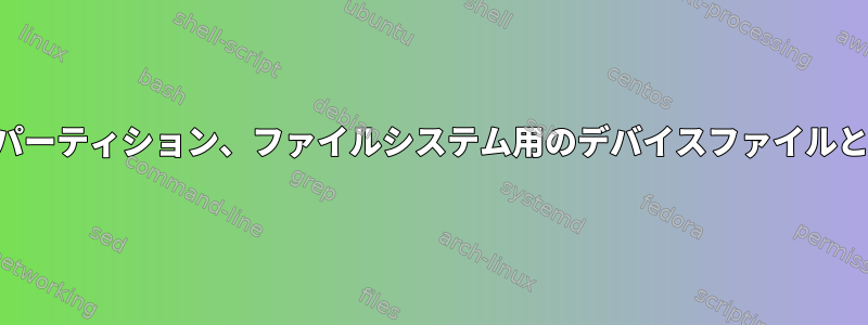 ディスク、パーティション、ファイルシステム用のデバイスファイルとドライバ？