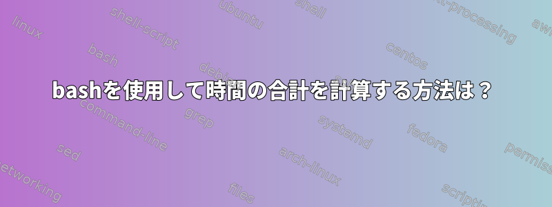 bashを使用して時間の合計を計算する方法は？