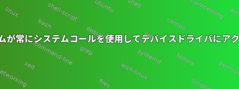 ユーザープログラムが常にシステムコールを使用してデバイスドライバにアクセスするかどうか