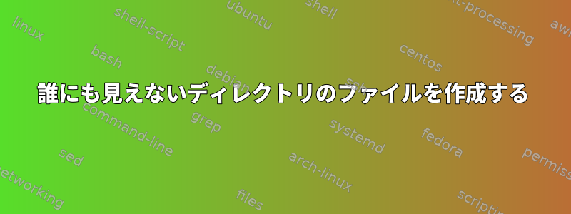 誰にも見えないディレクトリのファイルを作成する