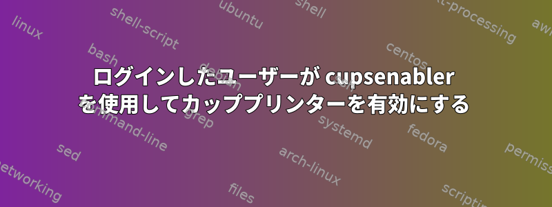 ログインしたユーザーが cupsenabler を使用してカッププリンターを有効にする