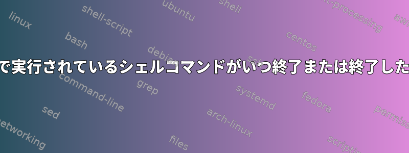 バックグラウンドで実行されているシェルコマンドがいつ終了または終了したかを確認する方法