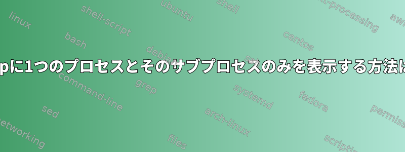 htopに1つのプロセスとそのサブプロセスのみを表示する方法は？