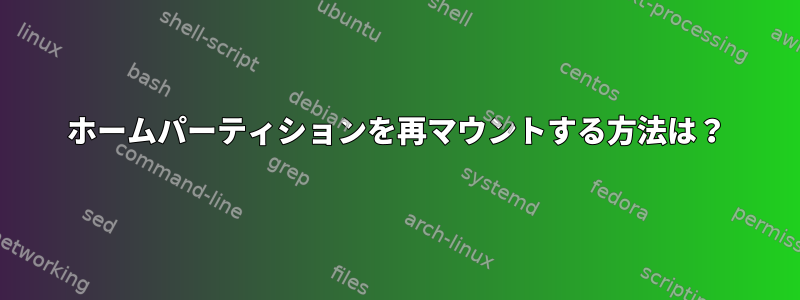 ホームパーティションを再マウントする方法は？