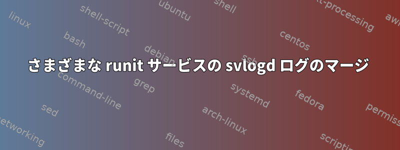 さまざまな runit サービスの svlogd ログのマージ