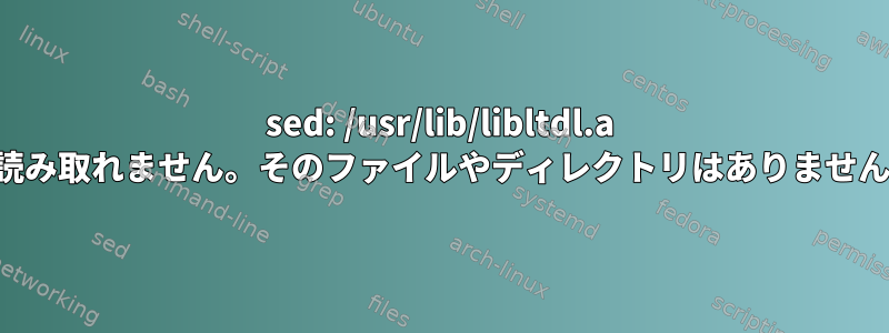 sed: /usr/lib/libltdl.a を読み取れません。そのファイルやディレクトリはありません。