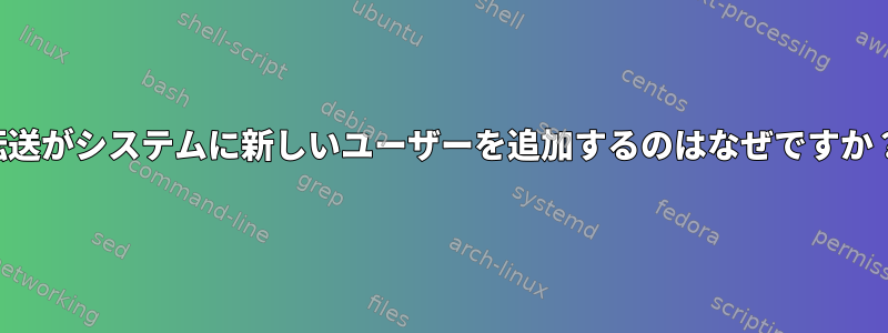 転送がシステムに新しいユーザーを追加するのはなぜですか？