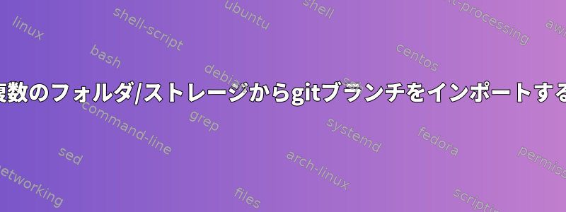 複数のフォルダ/ストレージからgitブランチをインポートする