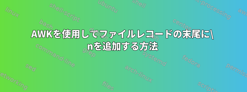 AWKを使用してファイルレコードの末尾に\ nを追加する方法