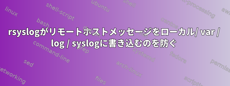 rsyslogがリモートホストメッセージをローカル/ var / log / syslogに書き込むのを防ぐ