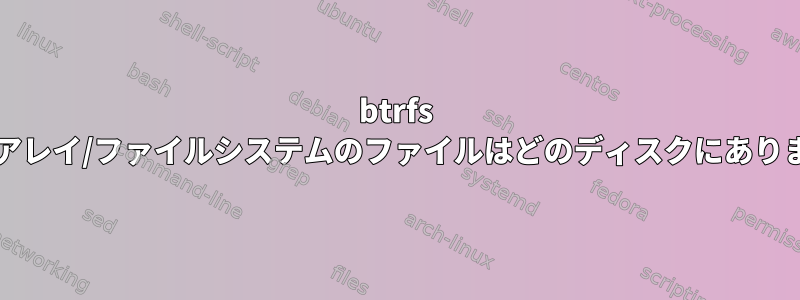 btrfs RAID-1アレイ/ファイルシステムのファイルはどのディスクにありますか？