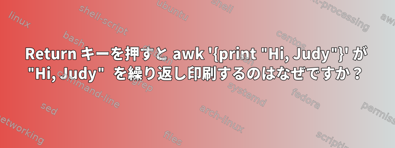 Return キーを押すと awk '{print "Hi, Judy"}' が "Hi, Judy" を繰り返し印刷するのはなぜですか？