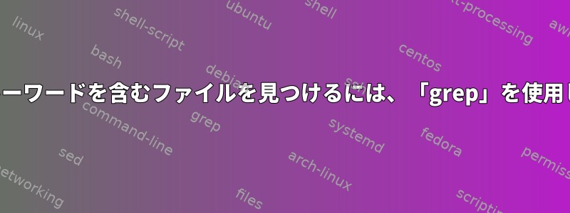 特定のキーワードを含むファイルを見つけるには、「grep」を使用します。