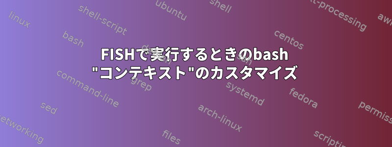 FISHで実行するときのbash "コンテキスト"のカスタマイズ