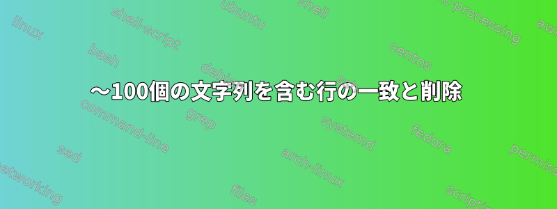 〜100個の文字列を含む行の一致と削除