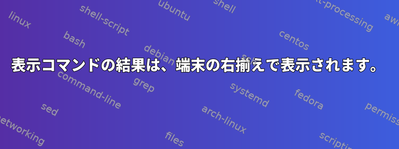 表示コマンドの結果は、端末の右揃えで表示されます。