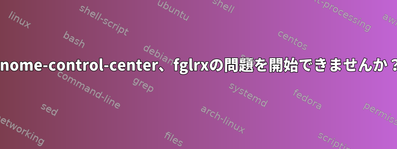 gnome-control-center、fglrxの問題を開始できませんか？