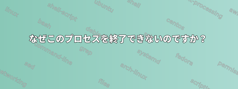 なぜこのプロセスを終了できないのですか？