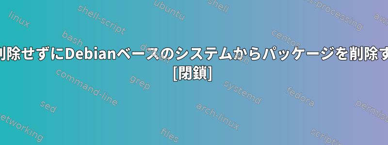 依存関係を削除せずにDebianベースのシステムからパッケージを削除する方法は？ [閉鎖]