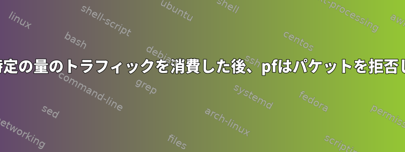 接続が特定の量のトラフィックを消費した後、pfはパケットを拒否します。