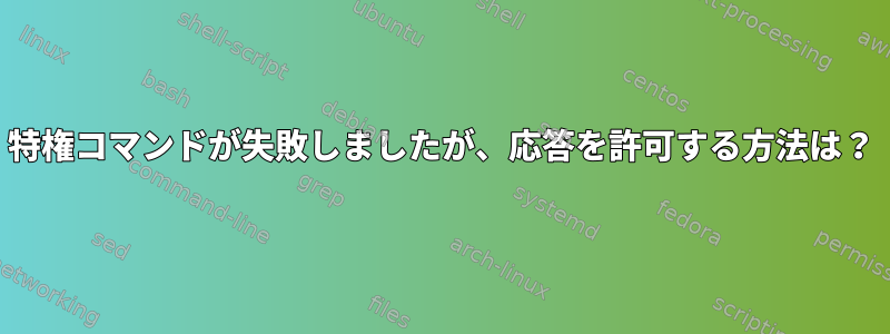 特権コマンドが失敗しましたが、応答を許可する方法は？