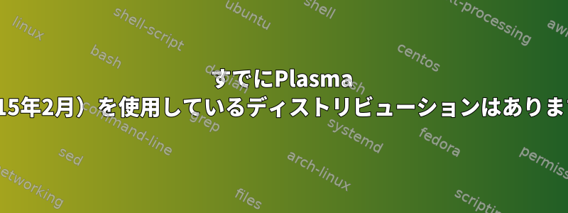 すでにPlasma 5（2015年2月）を使用しているディストリビューションはありますか？