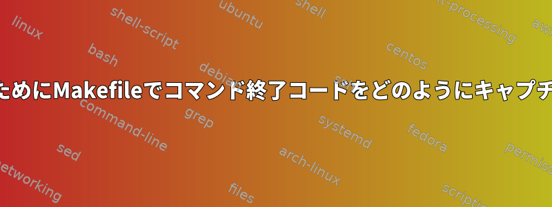 後で使用するためにMakefileでコマンド終了コードをどのようにキャプチャしますか？