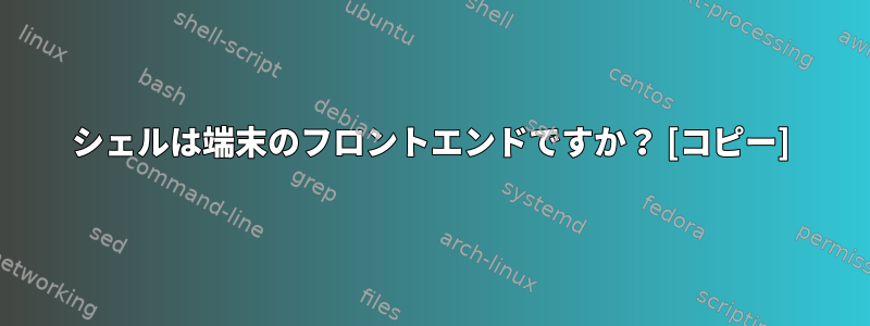 シェルは端末のフロントエンドですか？ [コピー]