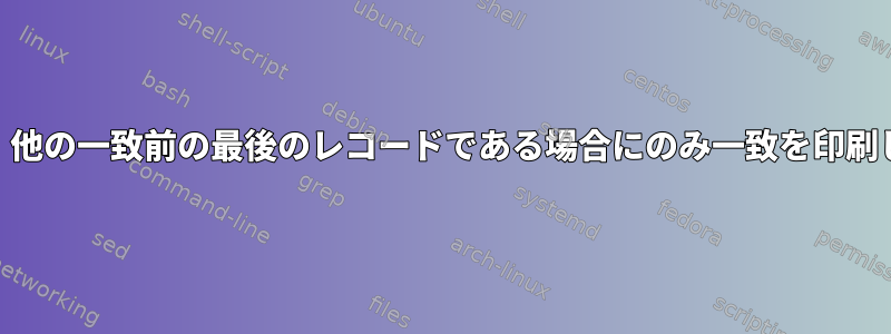 awkは、他の一致前の最後のレコードである場合にのみ一致を印刷します。