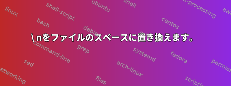 \ nをファイルのスペースに置き換えます。