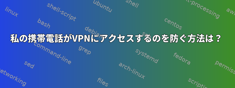 私の携帯電話がVPNにアクセスするのを防ぐ方法は？