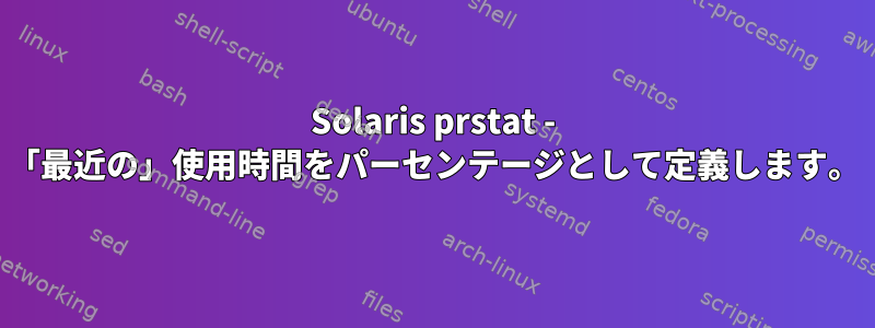 Solaris prstat - 「最近の」使用時間をパーセンテージとして定義します。