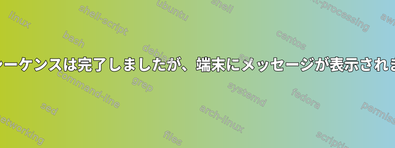 初期化シーケンスは完了しましたが、端末にメッセージが表示されません。