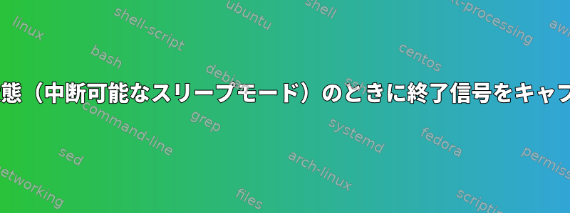 プロセスがS状態（中断可能なスリープモード）のときに終了信号をキャプチャします。