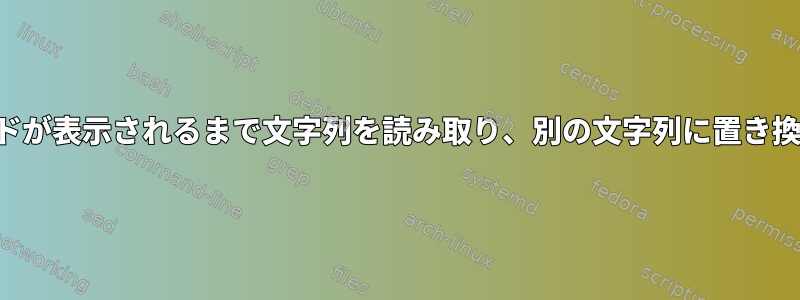 キーワードが表示されるまで文字列を読み取り、別の文字列に置き換えます。