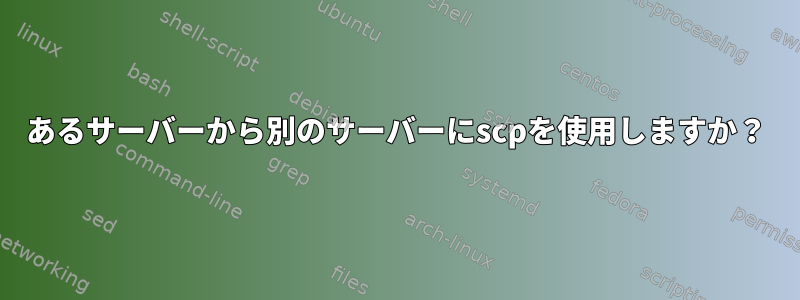 あるサーバーから別のサーバーにscpを使用しますか？