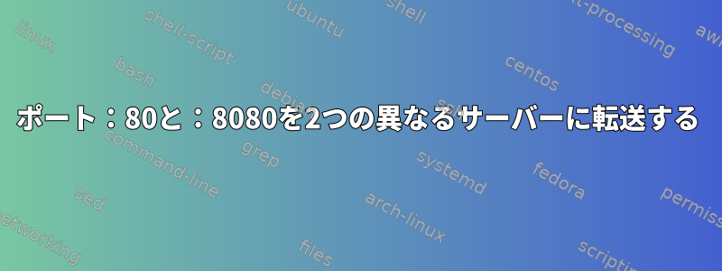 ポート：80と：8080を2つの異なるサーバーに転送する