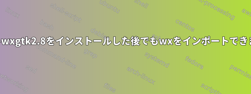 python-wxgtk2.8をインストールした後でもwxをインポートできません。