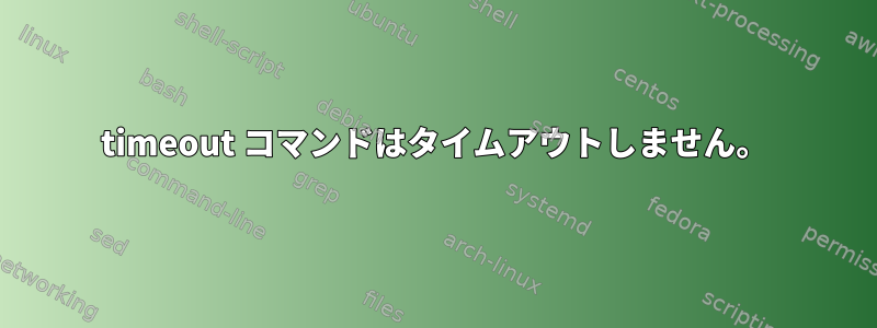 timeout コマンドはタイムアウトしません。