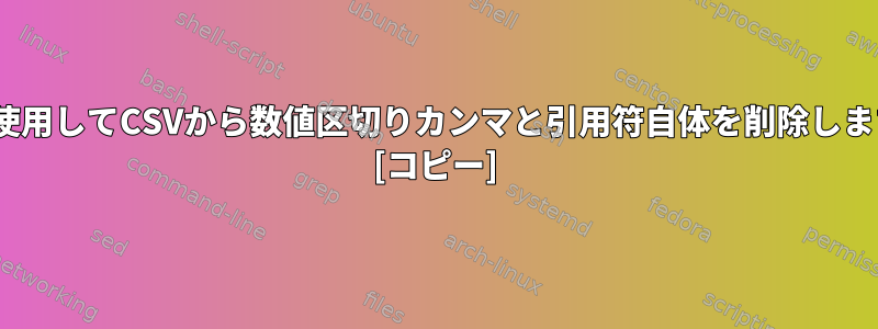 sedを使用してCSVから数値区切りカンマと引用符自体を削除しますか？ [コピー]