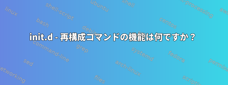 init.d - 再構成コマンドの機能は何ですか？