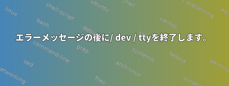 エラーメッセージの後に/ dev / ttyを終了します。