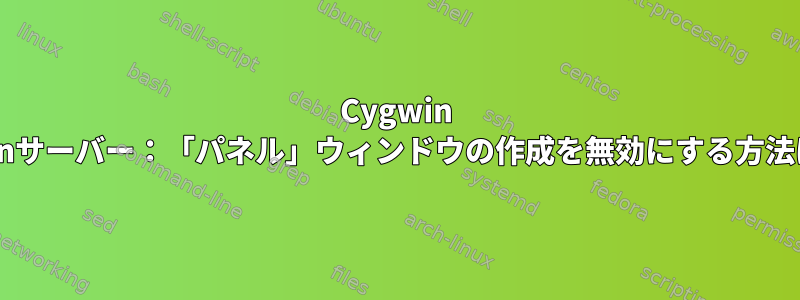 Cygwin XWinサーバー：「パネル」ウィンドウの作成を無効にする方法は？