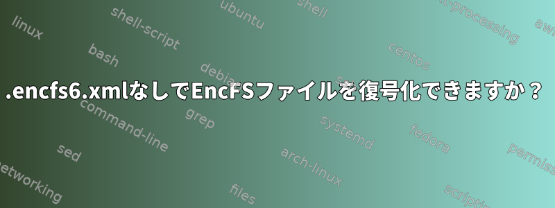 .encfs6.xmlなしでEncFSファイルを復号化できますか？