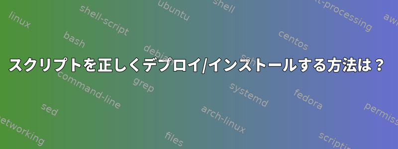 スクリプトを正しくデプロイ/インストールする方法は？