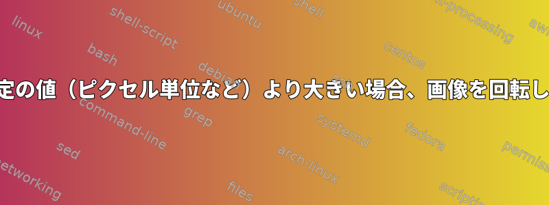 幅が特定の値（ピクセル単位など）よ​​り大きい場合、画像を回転します。