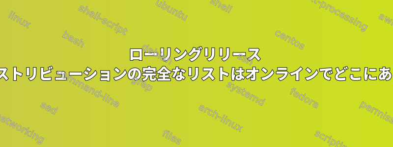 ローリングリリース Linuxディストリビューションの完全なリストはオンラインでどこにありますか？