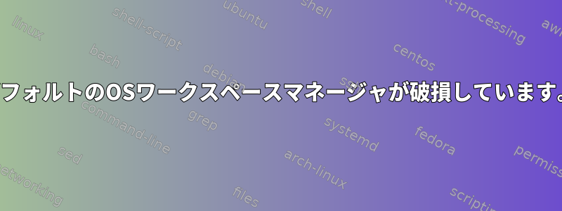 デフォルトのOSワークスペースマネージャが破損しています。